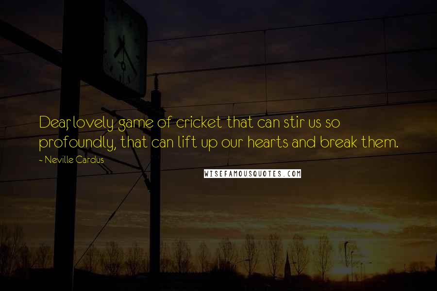 Neville Cardus Quotes: Dear, lovely game of cricket that can stir us so profoundly, that can lift up our hearts and break them.