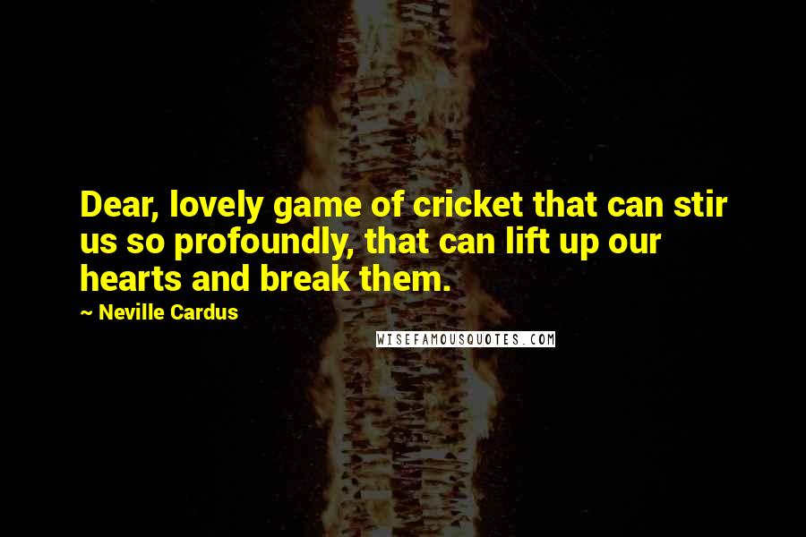 Neville Cardus Quotes: Dear, lovely game of cricket that can stir us so profoundly, that can lift up our hearts and break them.