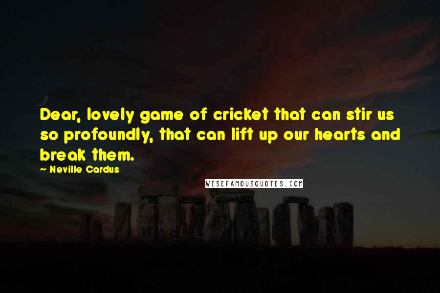 Neville Cardus Quotes: Dear, lovely game of cricket that can stir us so profoundly, that can lift up our hearts and break them.