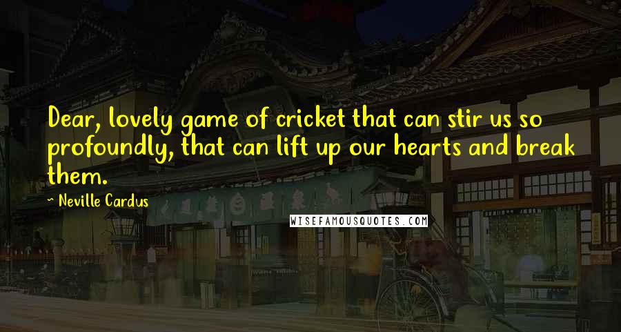 Neville Cardus Quotes: Dear, lovely game of cricket that can stir us so profoundly, that can lift up our hearts and break them.