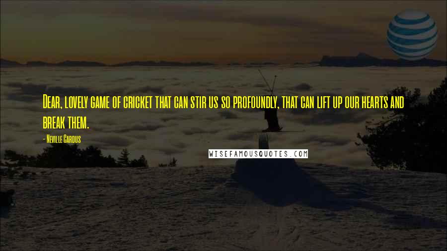 Neville Cardus Quotes: Dear, lovely game of cricket that can stir us so profoundly, that can lift up our hearts and break them.
