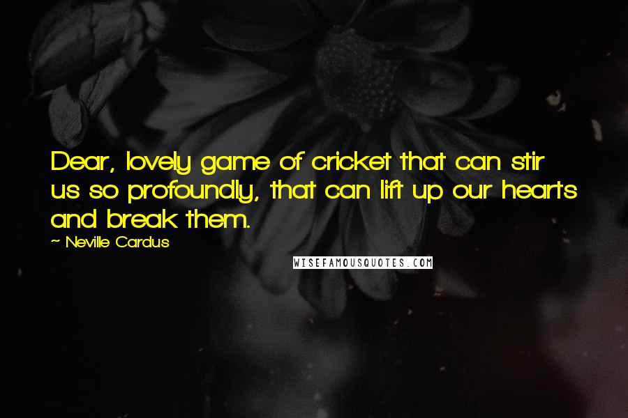 Neville Cardus Quotes: Dear, lovely game of cricket that can stir us so profoundly, that can lift up our hearts and break them.