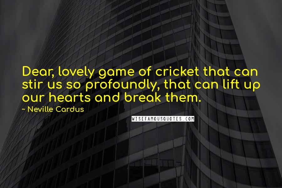 Neville Cardus Quotes: Dear, lovely game of cricket that can stir us so profoundly, that can lift up our hearts and break them.
