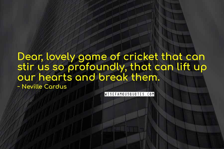 Neville Cardus Quotes: Dear, lovely game of cricket that can stir us so profoundly, that can lift up our hearts and break them.