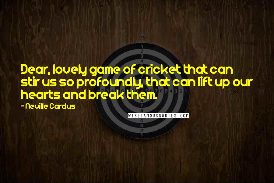 Neville Cardus Quotes: Dear, lovely game of cricket that can stir us so profoundly, that can lift up our hearts and break them.