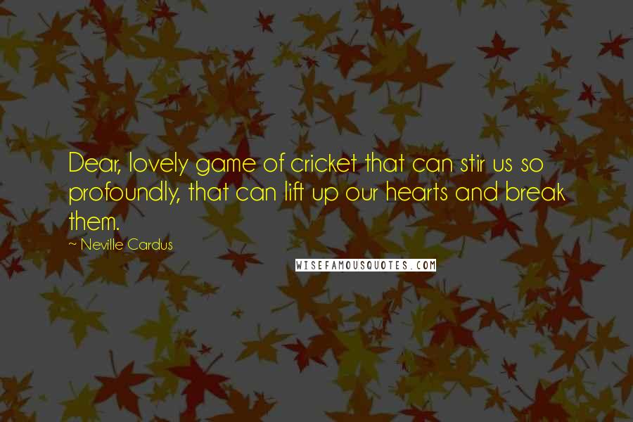 Neville Cardus Quotes: Dear, lovely game of cricket that can stir us so profoundly, that can lift up our hearts and break them.