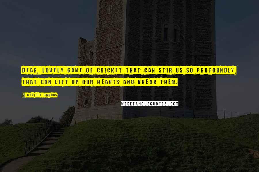 Neville Cardus Quotes: Dear, lovely game of cricket that can stir us so profoundly, that can lift up our hearts and break them.