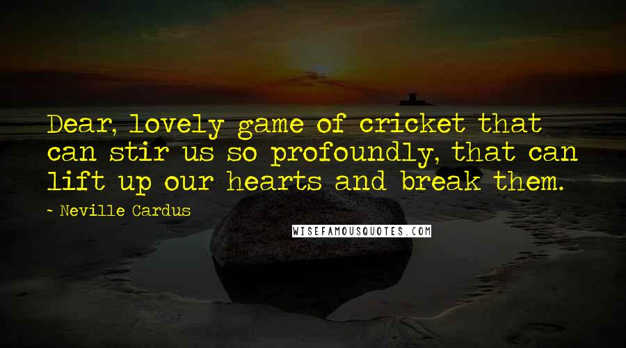 Neville Cardus Quotes: Dear, lovely game of cricket that can stir us so profoundly, that can lift up our hearts and break them.