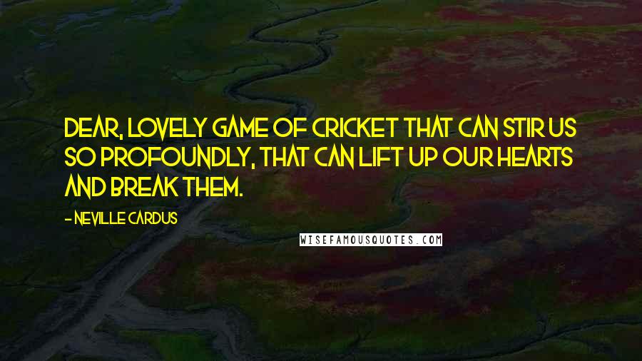 Neville Cardus Quotes: Dear, lovely game of cricket that can stir us so profoundly, that can lift up our hearts and break them.