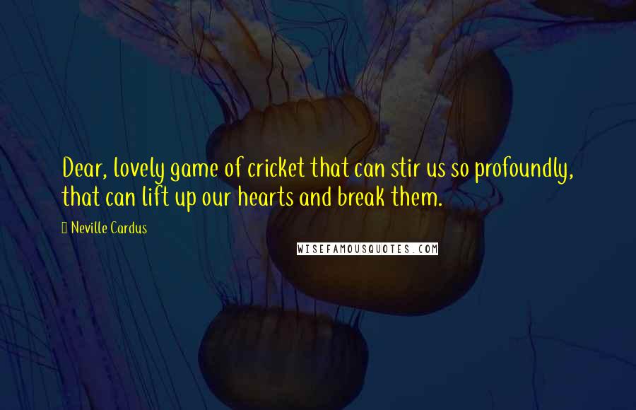 Neville Cardus Quotes: Dear, lovely game of cricket that can stir us so profoundly, that can lift up our hearts and break them.