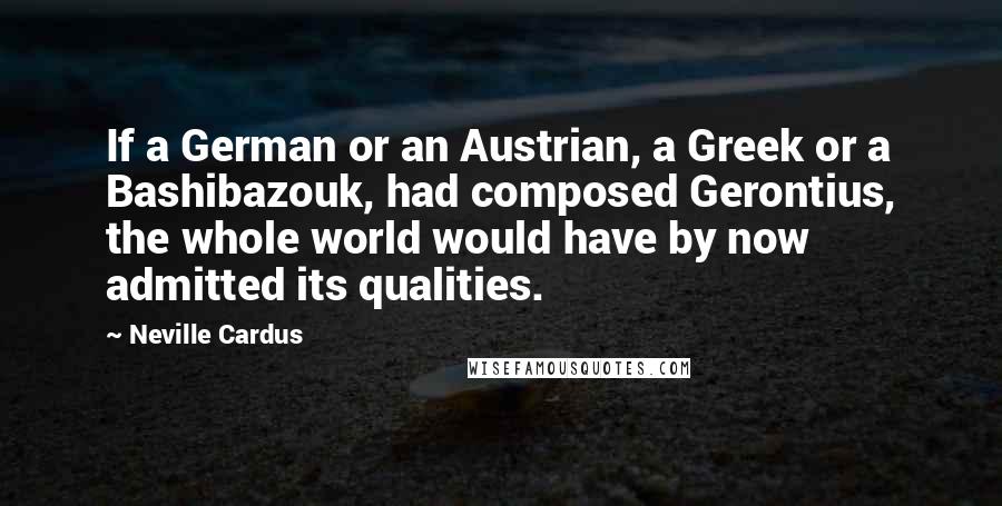 Neville Cardus Quotes: If a German or an Austrian, a Greek or a Bashibazouk, had composed Gerontius, the whole world would have by now admitted its qualities.