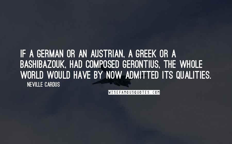 Neville Cardus Quotes: If a German or an Austrian, a Greek or a Bashibazouk, had composed Gerontius, the whole world would have by now admitted its qualities.