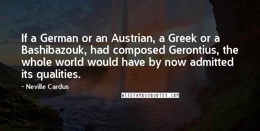 Neville Cardus Quotes: If a German or an Austrian, a Greek or a Bashibazouk, had composed Gerontius, the whole world would have by now admitted its qualities.