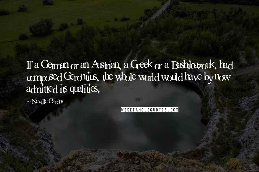 Neville Cardus Quotes: If a German or an Austrian, a Greek or a Bashibazouk, had composed Gerontius, the whole world would have by now admitted its qualities.