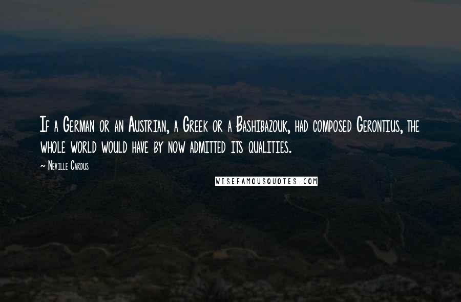 Neville Cardus Quotes: If a German or an Austrian, a Greek or a Bashibazouk, had composed Gerontius, the whole world would have by now admitted its qualities.