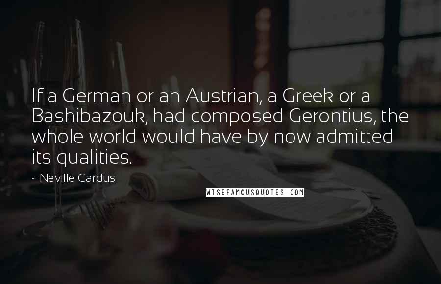 Neville Cardus Quotes: If a German or an Austrian, a Greek or a Bashibazouk, had composed Gerontius, the whole world would have by now admitted its qualities.