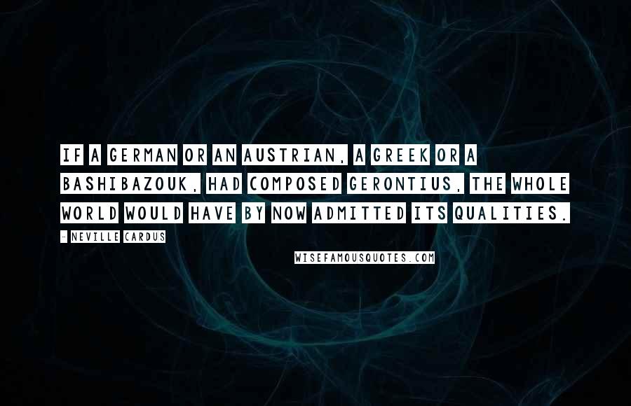 Neville Cardus Quotes: If a German or an Austrian, a Greek or a Bashibazouk, had composed Gerontius, the whole world would have by now admitted its qualities.