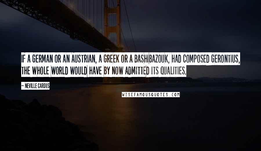 Neville Cardus Quotes: If a German or an Austrian, a Greek or a Bashibazouk, had composed Gerontius, the whole world would have by now admitted its qualities.