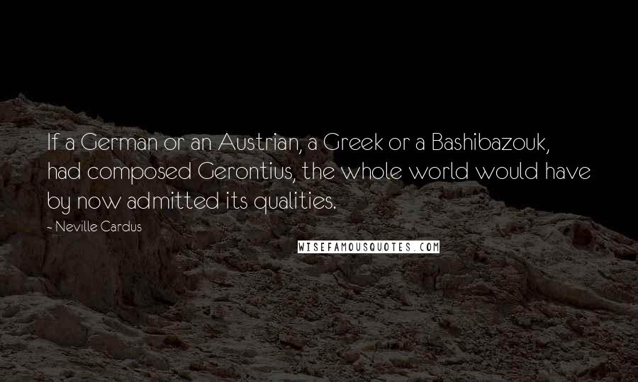 Neville Cardus Quotes: If a German or an Austrian, a Greek or a Bashibazouk, had composed Gerontius, the whole world would have by now admitted its qualities.