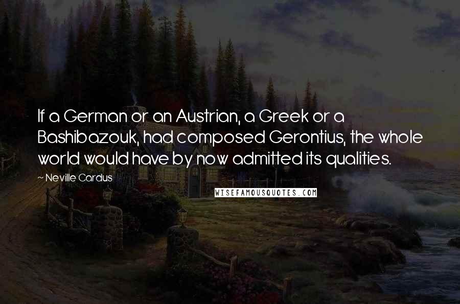 Neville Cardus Quotes: If a German or an Austrian, a Greek or a Bashibazouk, had composed Gerontius, the whole world would have by now admitted its qualities.