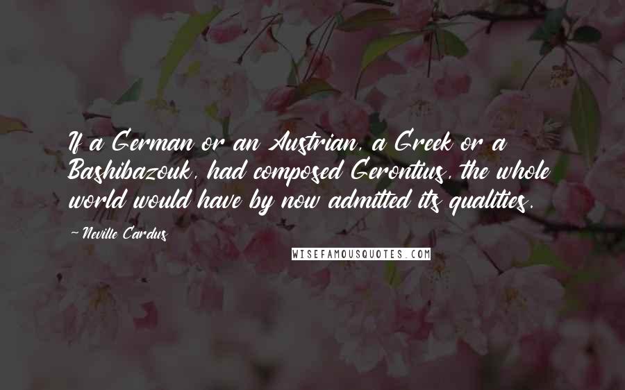 Neville Cardus Quotes: If a German or an Austrian, a Greek or a Bashibazouk, had composed Gerontius, the whole world would have by now admitted its qualities.