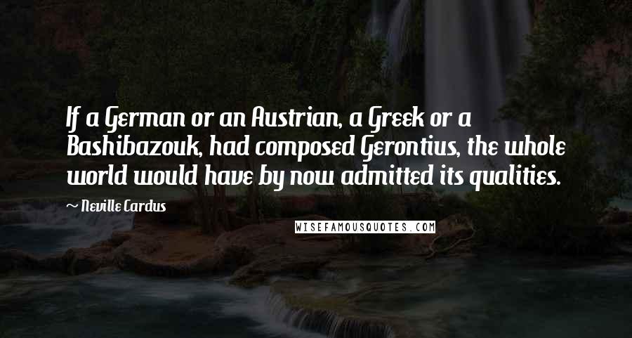 Neville Cardus Quotes: If a German or an Austrian, a Greek or a Bashibazouk, had composed Gerontius, the whole world would have by now admitted its qualities.