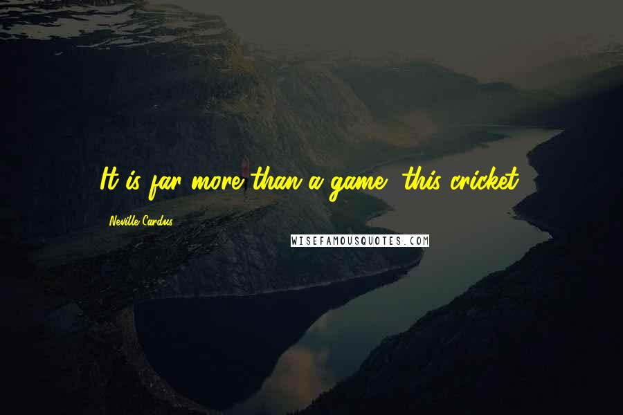 Neville Cardus Quotes: It is far more than a game, this cricket.