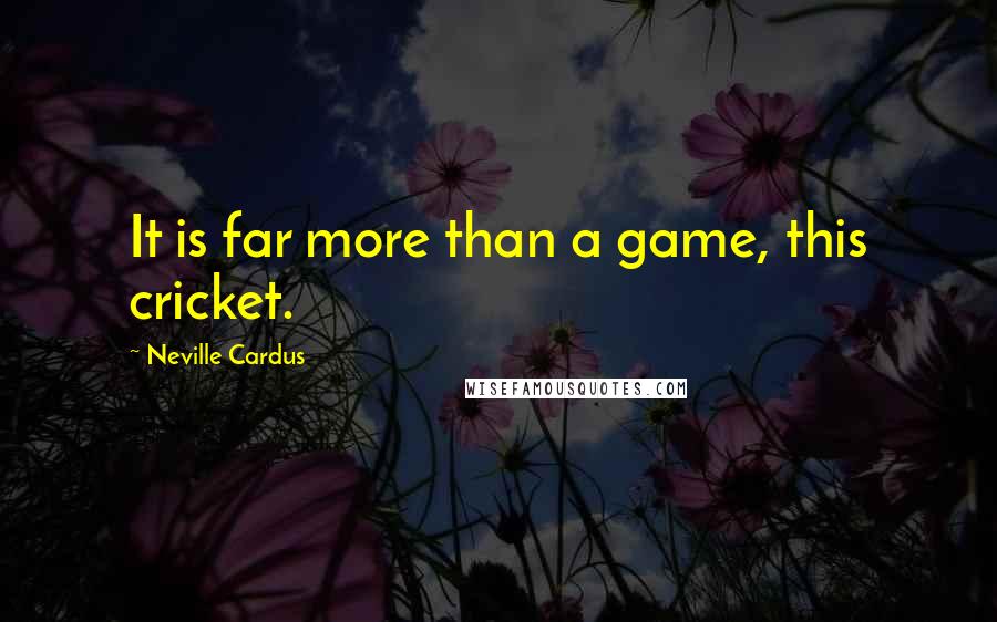 Neville Cardus Quotes: It is far more than a game, this cricket.