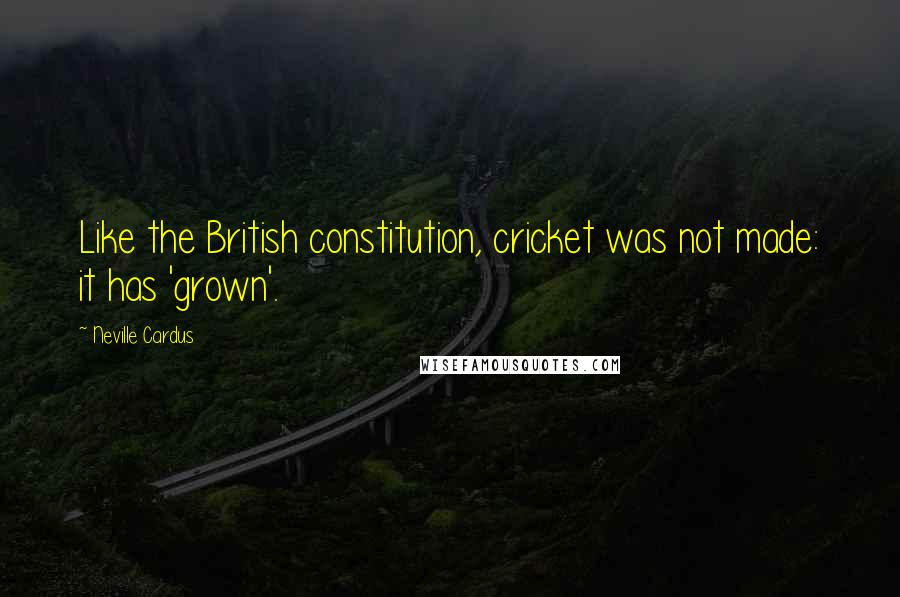 Neville Cardus Quotes: Like the British constitution, cricket was not made: it has 'grown'.