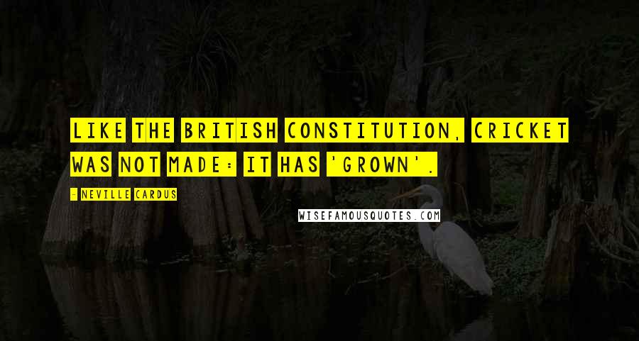 Neville Cardus Quotes: Like the British constitution, cricket was not made: it has 'grown'.