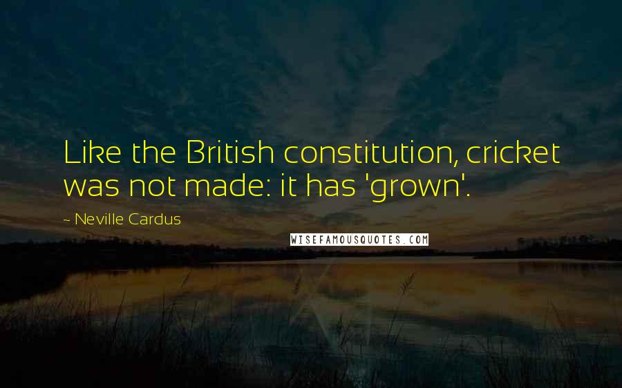 Neville Cardus Quotes: Like the British constitution, cricket was not made: it has 'grown'.