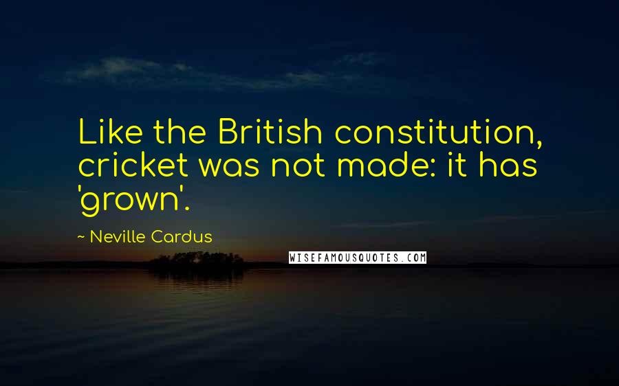 Neville Cardus Quotes: Like the British constitution, cricket was not made: it has 'grown'.