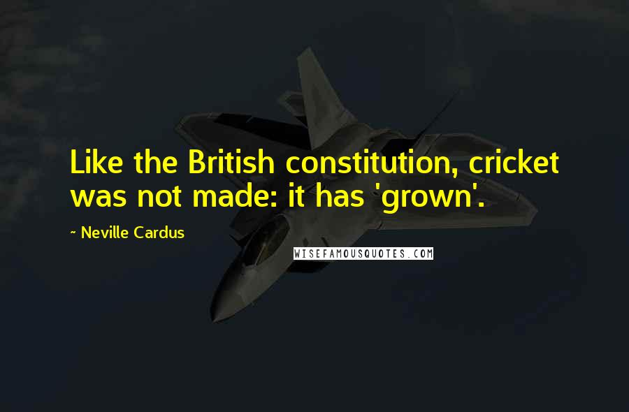 Neville Cardus Quotes: Like the British constitution, cricket was not made: it has 'grown'.