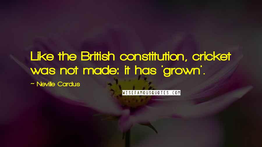 Neville Cardus Quotes: Like the British constitution, cricket was not made: it has 'grown'.