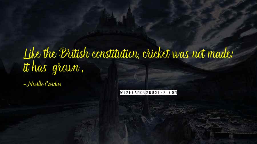 Neville Cardus Quotes: Like the British constitution, cricket was not made: it has 'grown'.