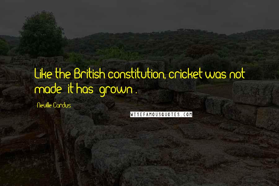 Neville Cardus Quotes: Like the British constitution, cricket was not made: it has 'grown'.