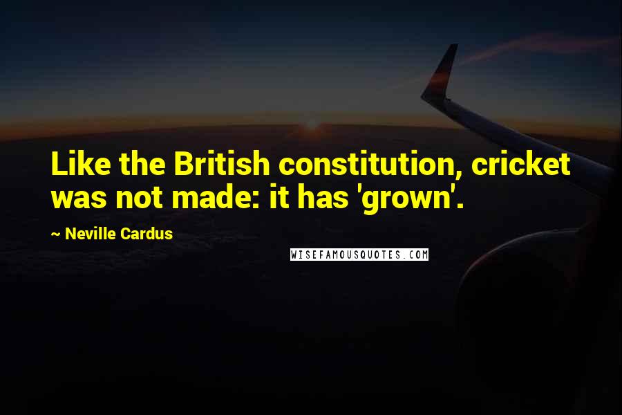Neville Cardus Quotes: Like the British constitution, cricket was not made: it has 'grown'.