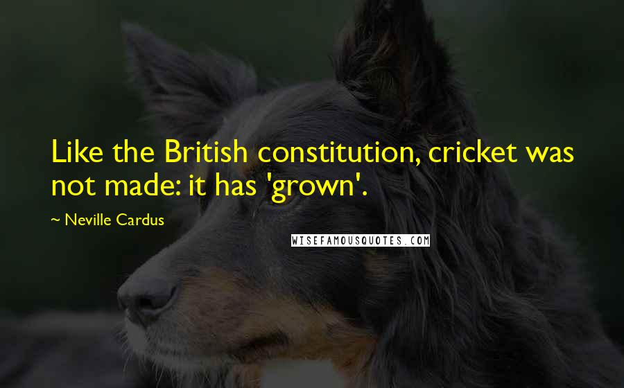 Neville Cardus Quotes: Like the British constitution, cricket was not made: it has 'grown'.