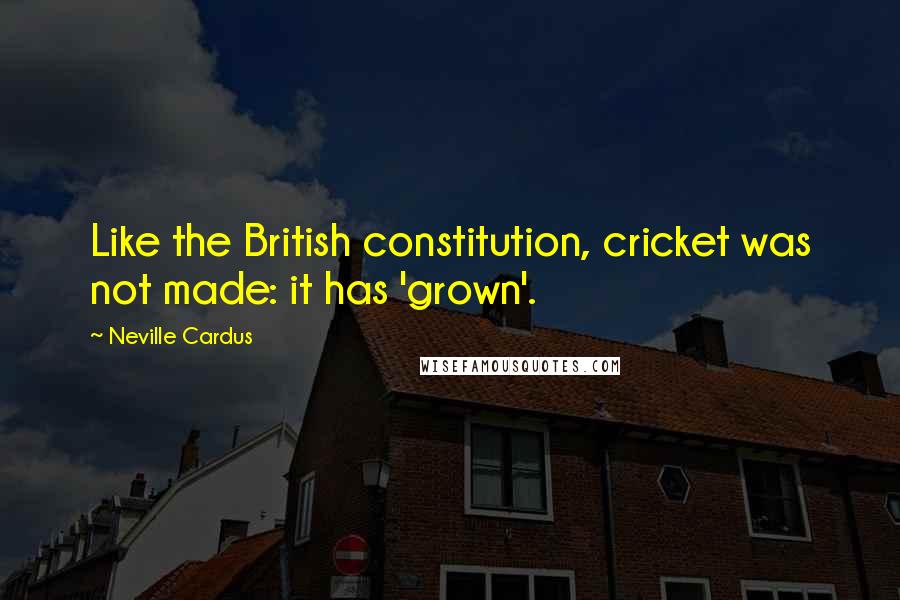 Neville Cardus Quotes: Like the British constitution, cricket was not made: it has 'grown'.