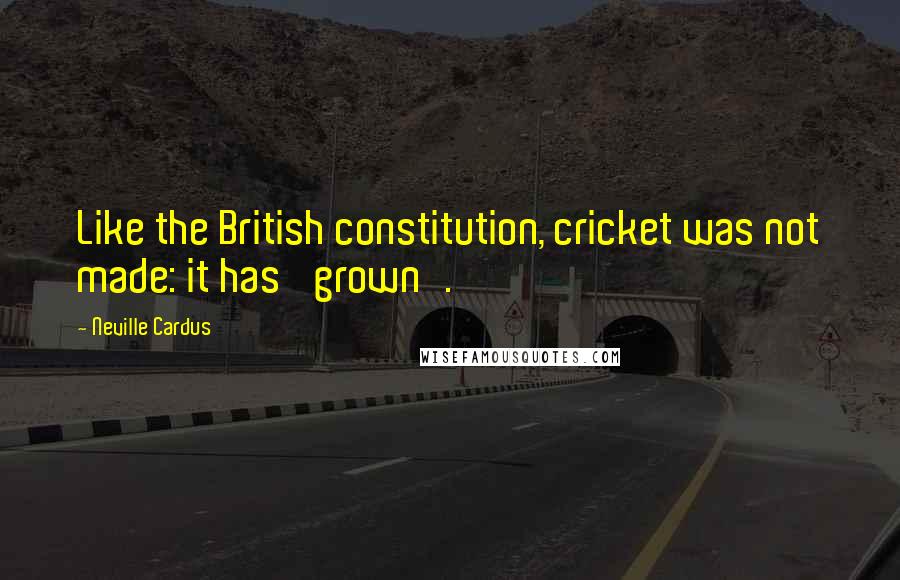 Neville Cardus Quotes: Like the British constitution, cricket was not made: it has 'grown'.
