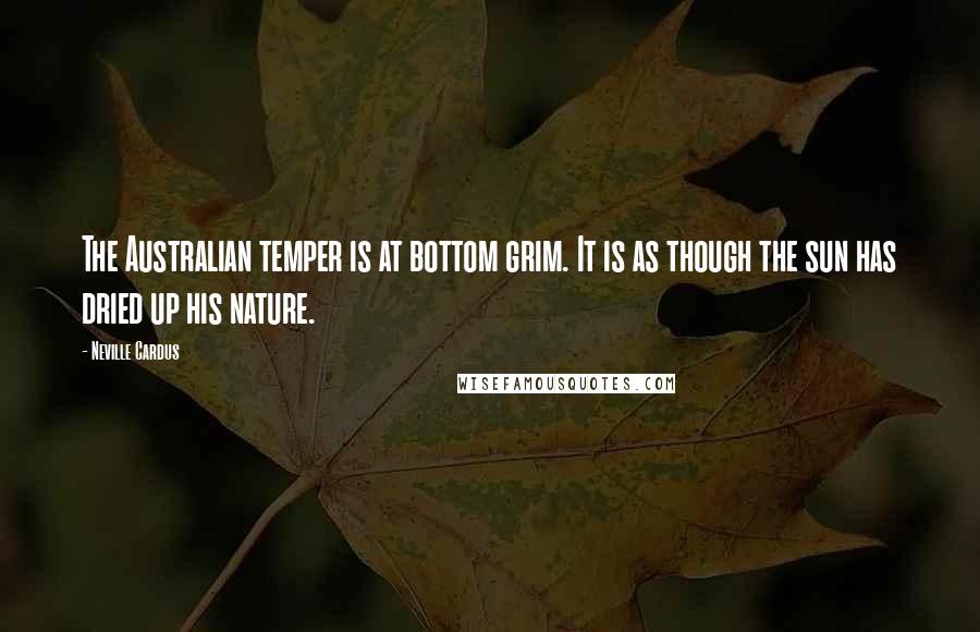 Neville Cardus Quotes: The Australian temper is at bottom grim. It is as though the sun has dried up his nature.