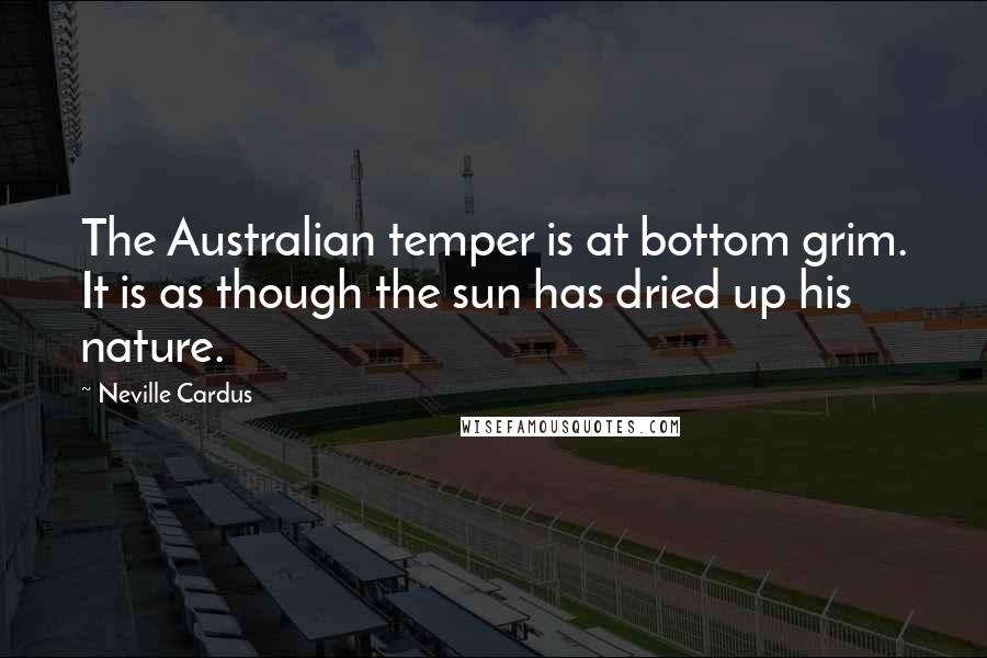 Neville Cardus Quotes: The Australian temper is at bottom grim. It is as though the sun has dried up his nature.
