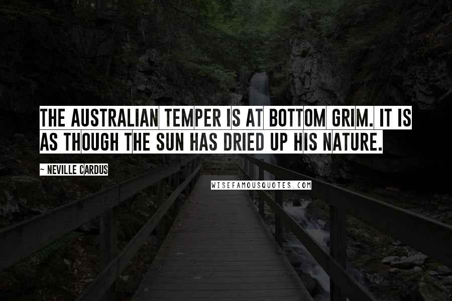 Neville Cardus Quotes: The Australian temper is at bottom grim. It is as though the sun has dried up his nature.