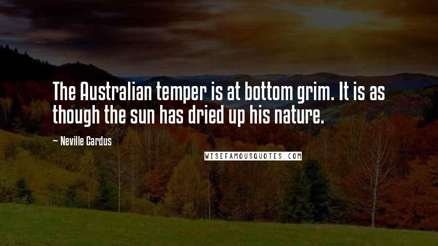 Neville Cardus Quotes: The Australian temper is at bottom grim. It is as though the sun has dried up his nature.