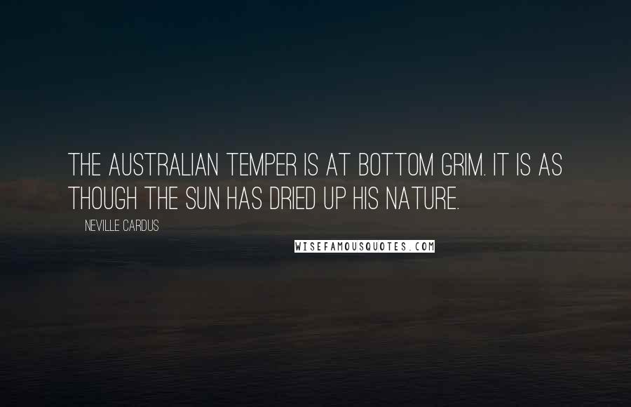 Neville Cardus Quotes: The Australian temper is at bottom grim. It is as though the sun has dried up his nature.