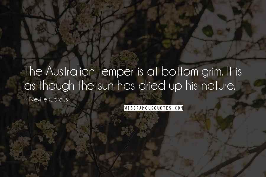 Neville Cardus Quotes: The Australian temper is at bottom grim. It is as though the sun has dried up his nature.