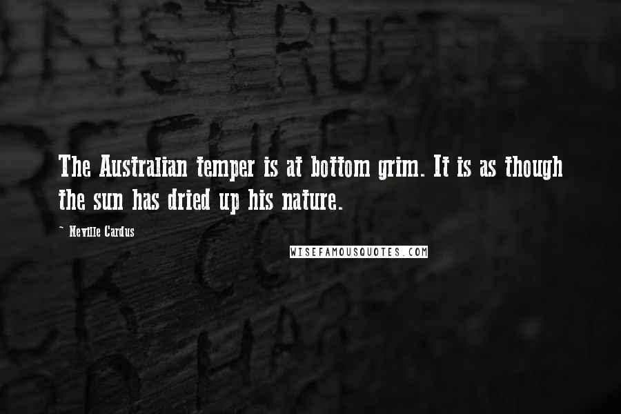 Neville Cardus Quotes: The Australian temper is at bottom grim. It is as though the sun has dried up his nature.