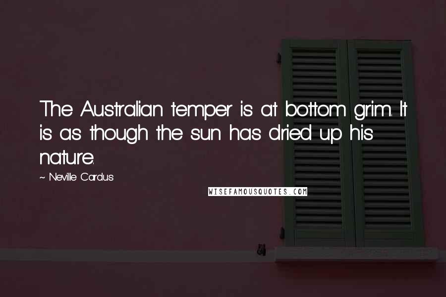 Neville Cardus Quotes: The Australian temper is at bottom grim. It is as though the sun has dried up his nature.