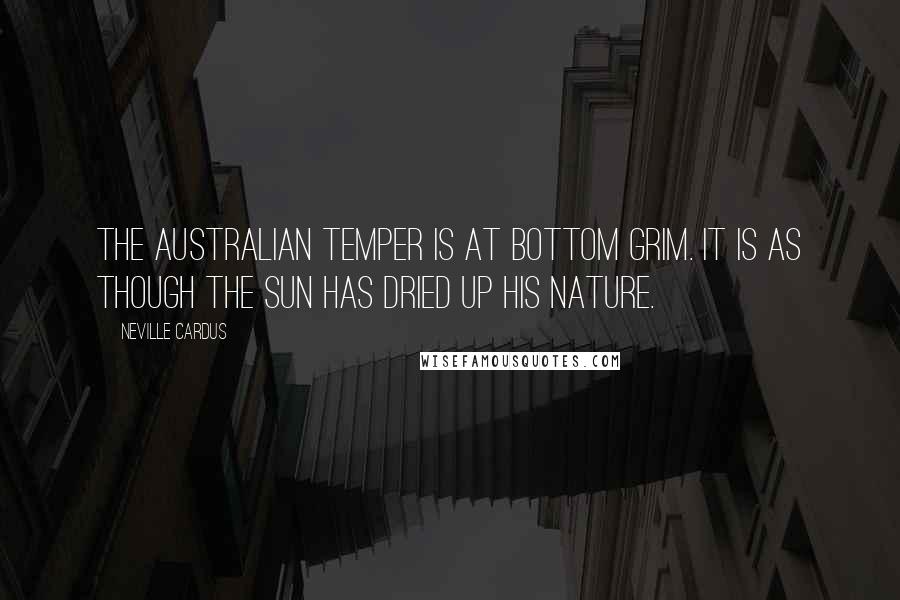 Neville Cardus Quotes: The Australian temper is at bottom grim. It is as though the sun has dried up his nature.