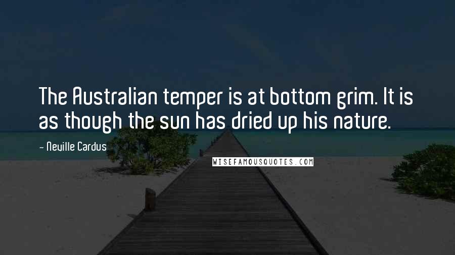 Neville Cardus Quotes: The Australian temper is at bottom grim. It is as though the sun has dried up his nature.